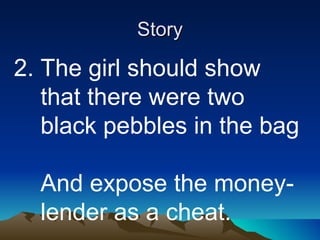 Story 2. The girl should show  that there were two  black pebbles in the bag  And expose the money-  lender as a cheat. 