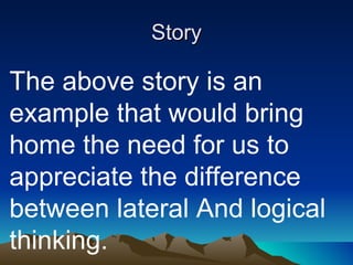 Story The above story is an example that would bring home the need for us to appreciate the difference between lateral And logical thinking. 