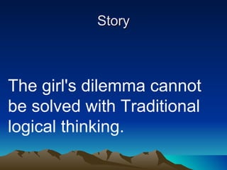 Story The girl's dilemma cannot be solved with Traditional logical thinking.  