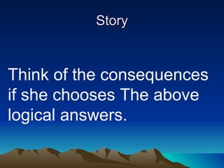 Story Think of the consequences if she chooses The above logical answers. 