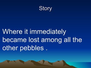 Story Where it immediately became lost among all the other pebbles . 