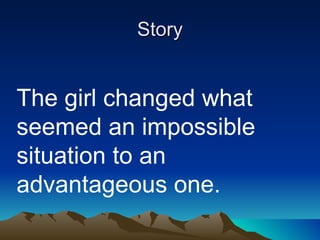 Story The girl changed what seemed an impossible situation to an advantageous one. 