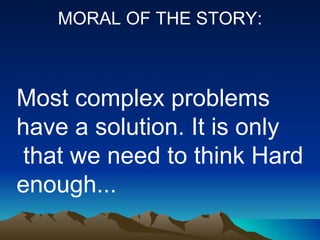 MORAL OF THE STORY: Most complex problems have a solution. It is only  that we need to think Hard enough... 