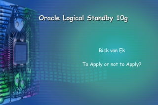 Oracle Logical Standby 10g



                   Rick van Ek

            To Apply or not to Apply?
 