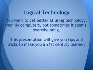 Logical Technology
You want to get better at using technology,
mainly computers, but sometimes it seems
              overwhelming.

  This presentation will give you tips and
tricks to make you a 21st century learner.
 