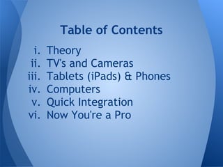 Table of Contents
  i.   Theory
 ii.   TV's and Cameras
iii.   Tablets (iPads) & Phones
iv.    Computers
 v.    Quick Integration
vi.    Now You're a Pro
 