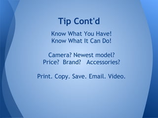 Tip Cont'd
     Know What You Have!
     Know What It Can Do!

    Camera? Newest model?
  Price? Brand? Accessories?

Print. Copy. Save. Email. Video.
 