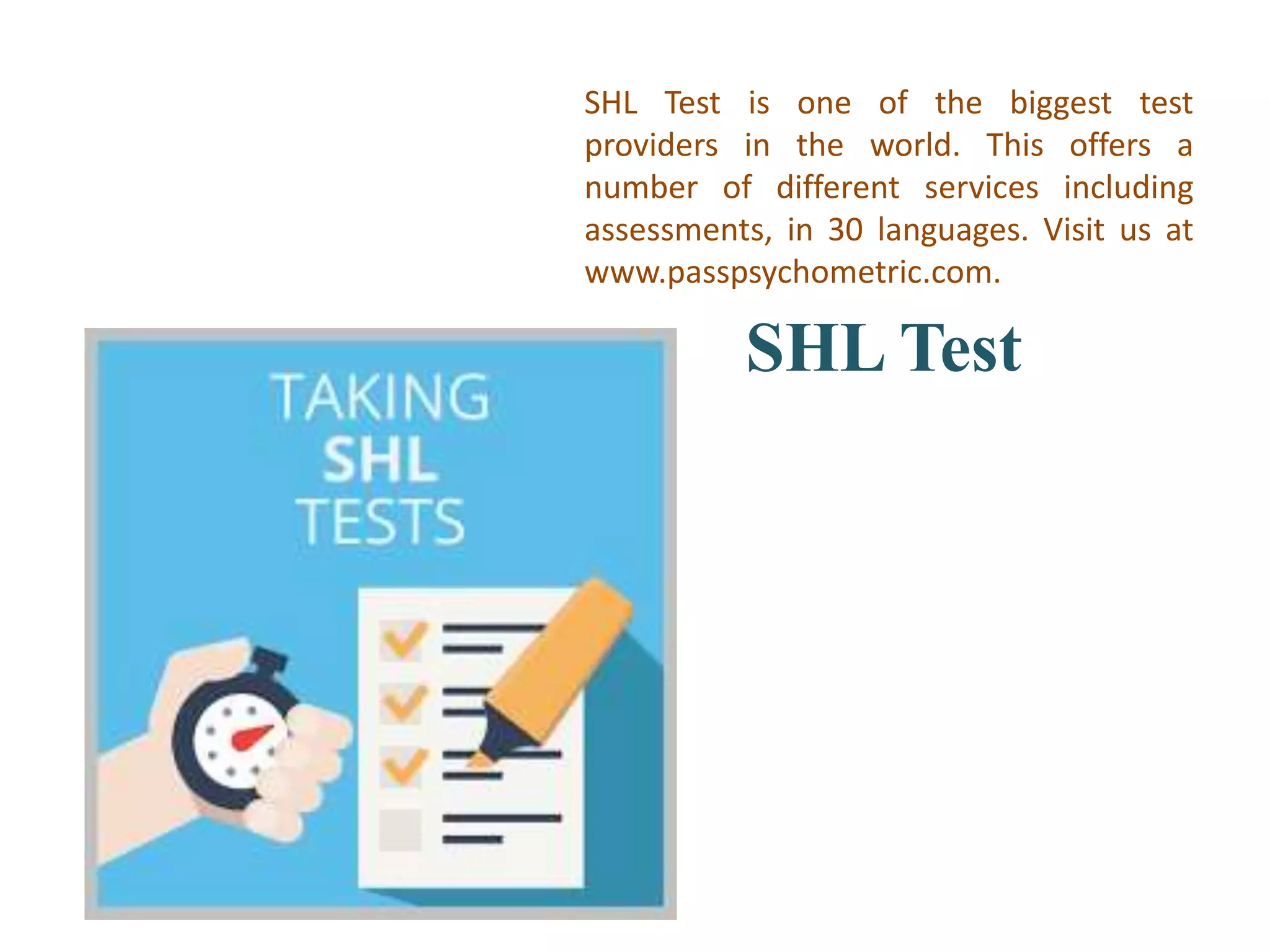 SHL Test
SHL Test is one of the biggest test
providers in the world. This offers a
number of different services including
assessments, in 30 languages. Visit us at
www.passpsychometric.com.