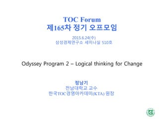 TOC Forum
제165차 정기 오프모임
Odyssey Program 2 – Logical thinking for Change
정남기
전남대학교 교수
한국TOC경영아카데미(KTA) 원장
2015.6.24(수)
삼성경제연구소 세미나실 510호
 
