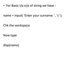 • For Basic i/p o/p of string we have :

name = input( 'Enter your surname: ', 's' );

Chk the workspace

Now type

disp(name)
 