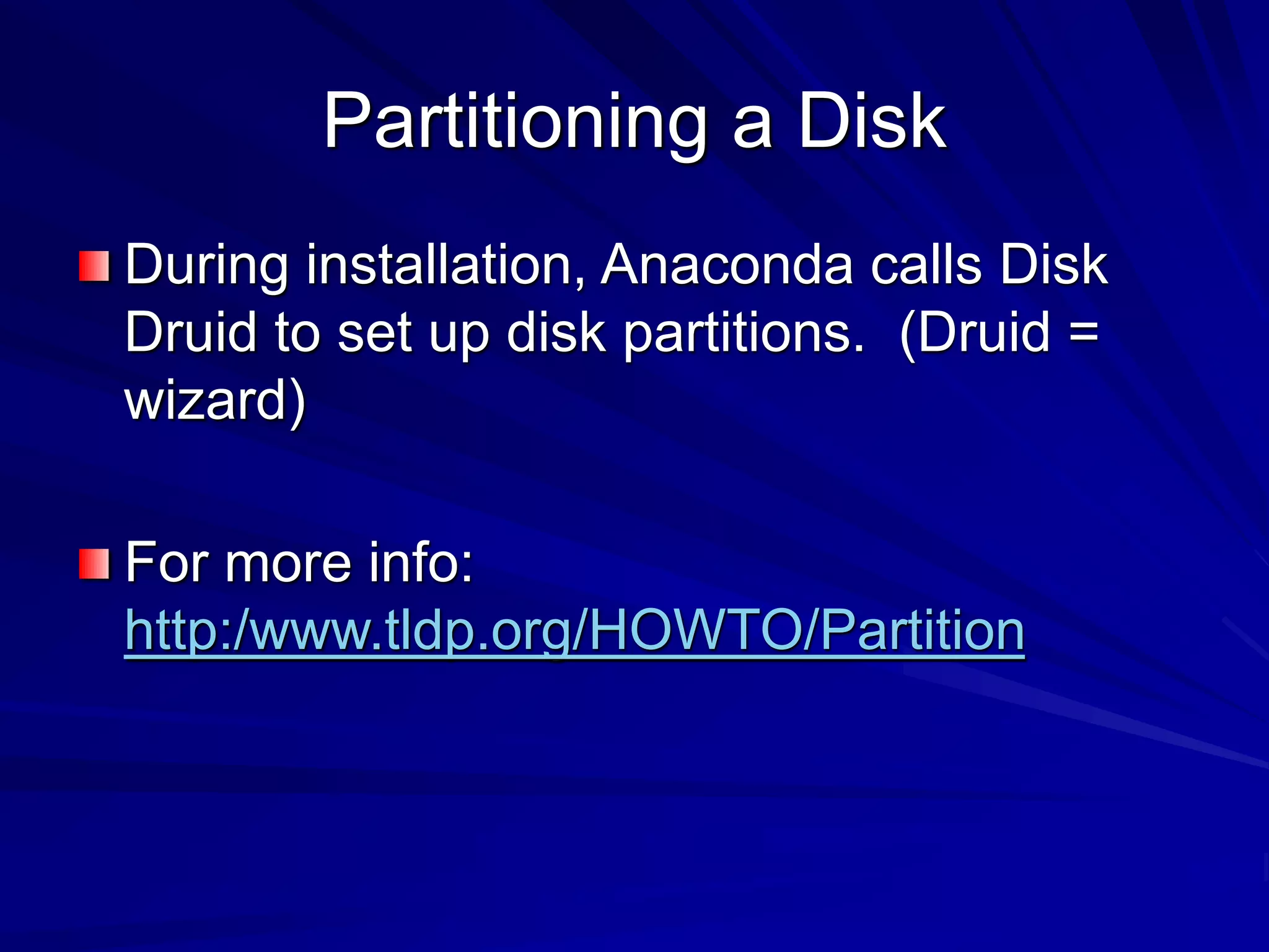 Partitioning a Disk
During installation, Anaconda calls Disk
Druid to set up disk partitions. (Druid =
wizard)
For more info:
http:/www.tldp.org/HOWTO/Partition
 