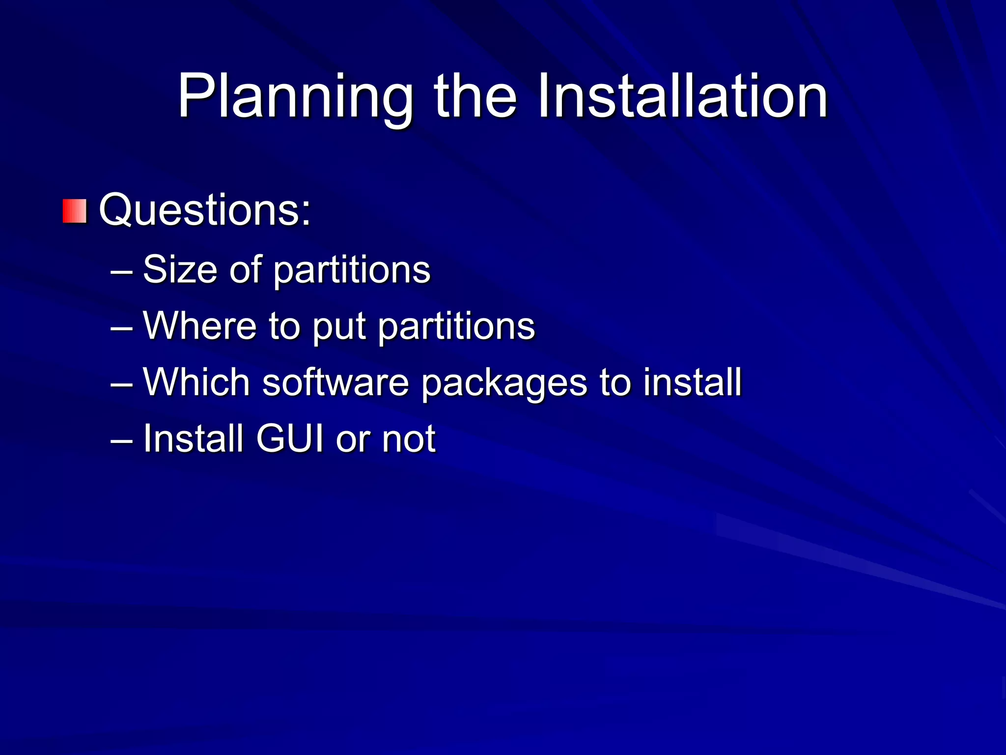 Planning the Installation
Questions:
– Size of partitions
– Where to put partitions
– Which software packages to install
– Install GUI or not
 