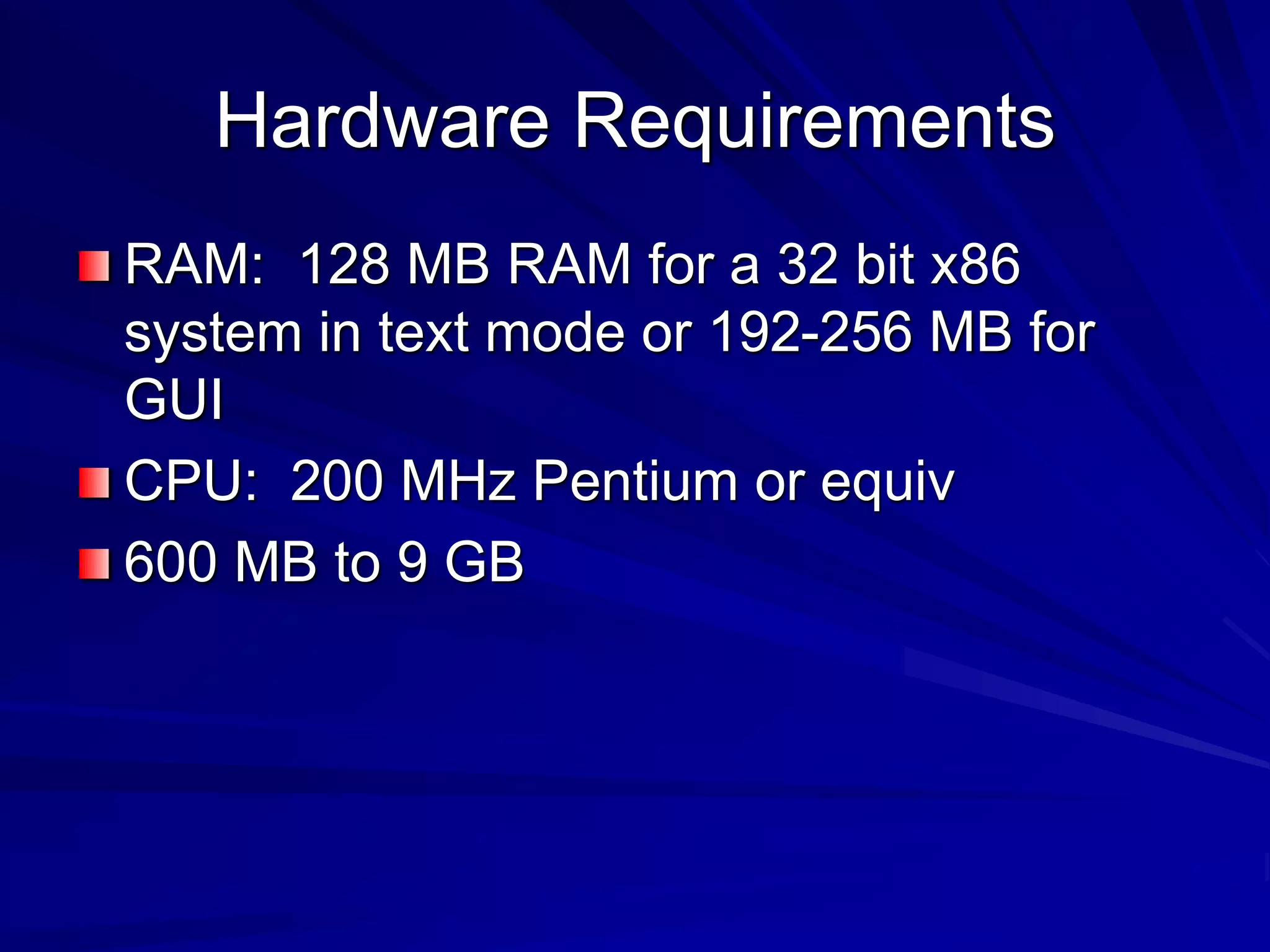 Hardware Requirements
RAM: 128 MB RAM for a 32 bit x86
system in text mode or 192-256 MB for
GUI
CPU: 200 MHz Pentium or equiv
600 MB to 9 GB
 