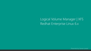 Logical Volume Manager | XFS
Redhat Enterprise Linux 6.x
Presented by Sarwar Javaid
 