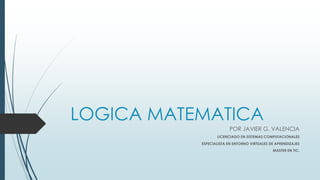 LOGICA MATEMATICA
POR JAVIER G. VALENCIA
LICENCIADO EN SISTEMAS COMPUTACIONALES
ESPECIALISTA EN ENTORNO VIRTUALES DE APRENDIZAJES
MASTER EN TIC.
 