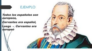EJEMPLO
Todos los españoles son
europeos,
Cervantes era español,
Luego - Cervantes era
europeo
 