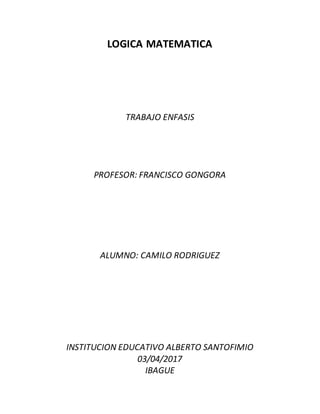 LOGICA MATEMATICA
TRABAJO ENFASIS
PROFESOR: FRANCISCO GONGORA
ALUMNO: CAMILO RODRIGUEZ
INSTITUCION EDUCATIVO ALBERTO SANTOFIMIO
03/04/2017
IBAGUE
 