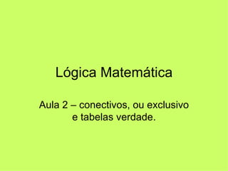 Lógica Matemática Aula 2 – conectivos, ou exclusivo e tabelas verdade. 