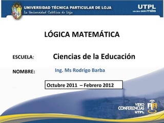 ESCUELA:
NOMBRE:
LÓGICA MATEMÁTICA
Ing. Ms Rodrigo Barba
Octubre 2011 – Febrero 2012
Ciencias de la Educación
 