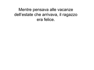 Mentre pensava alle vacanze
dell’estate che arrivava, il ragazzo
             era felice.
 