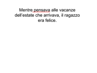 Mentre pensava alle vacanze
dell’estate che arrivava, il ragazzo
             era felice.
 