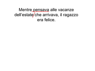 Mentre pensava alle vacanze
dell’estate che arrivava, il ragazzo
             era felice.
 