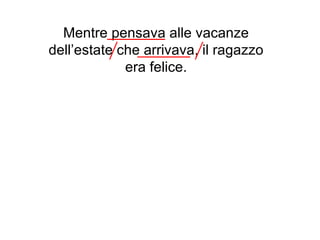 Mentre pensava alle vacanze
dell’estate che arrivava, il ragazzo
             era felice.
 