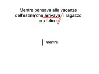 Mentre pensava alle vacanze
dell’estate che arrivava, il ragazzo
             era felice.



                mentre
 