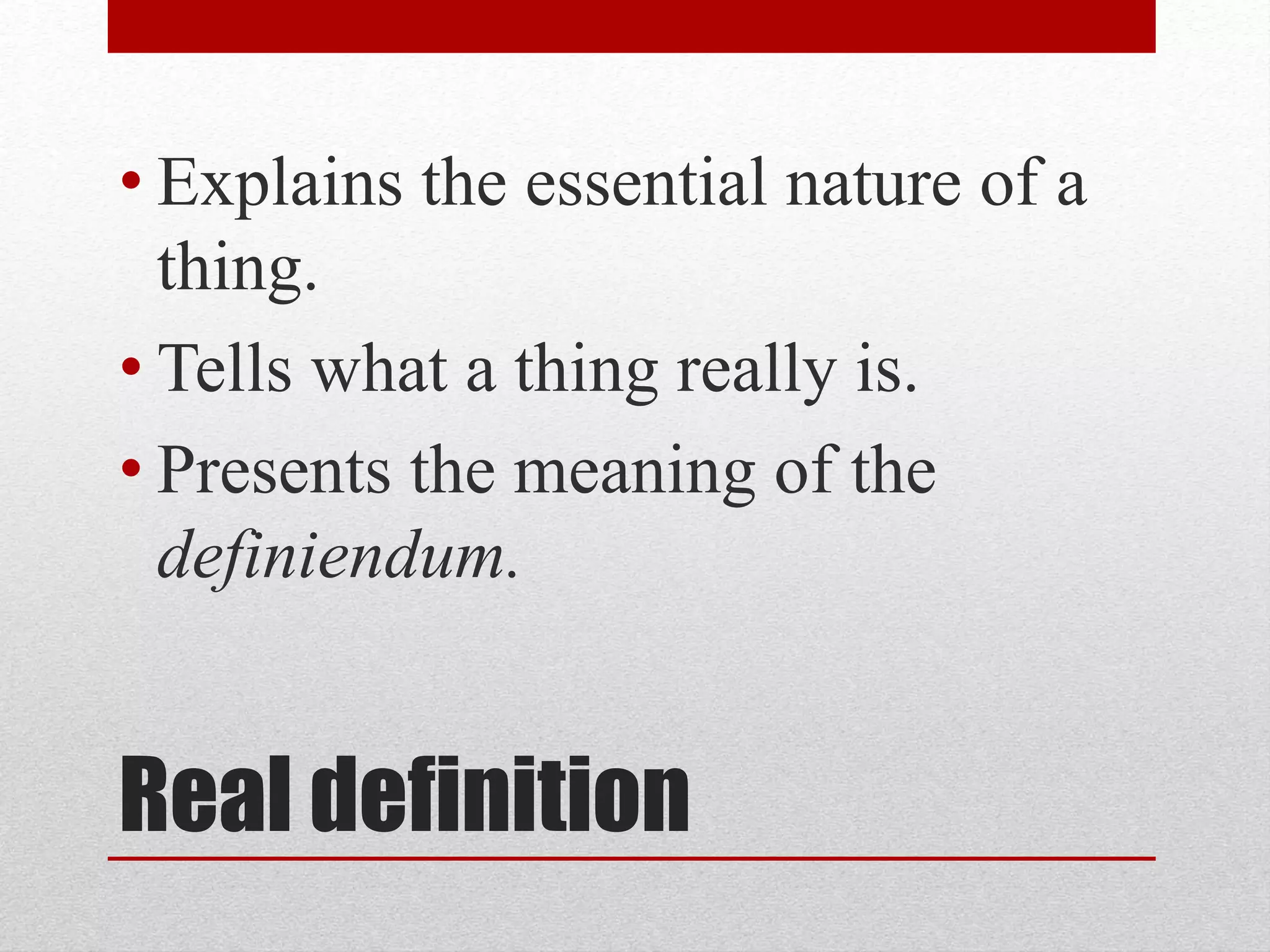 Real definition
• Explains the essential nature of a
thing.
• Tells what a thing really is.
• Presents the meaning of the
definiendum.
 