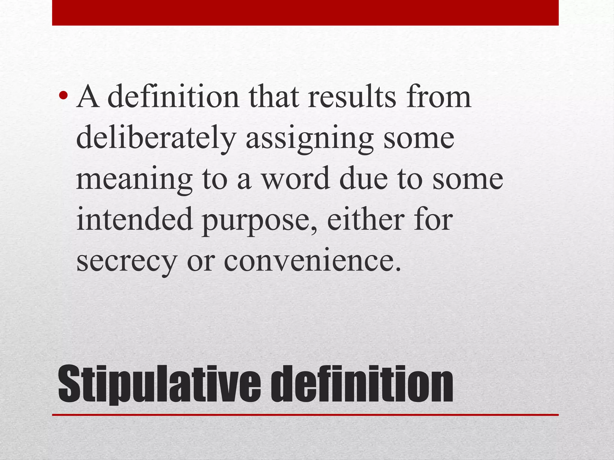 Stipulative definition
• A definition that results from
deliberately assigning some
meaning to a word due to some
intended purpose, either for
secrecy or convenience.
 