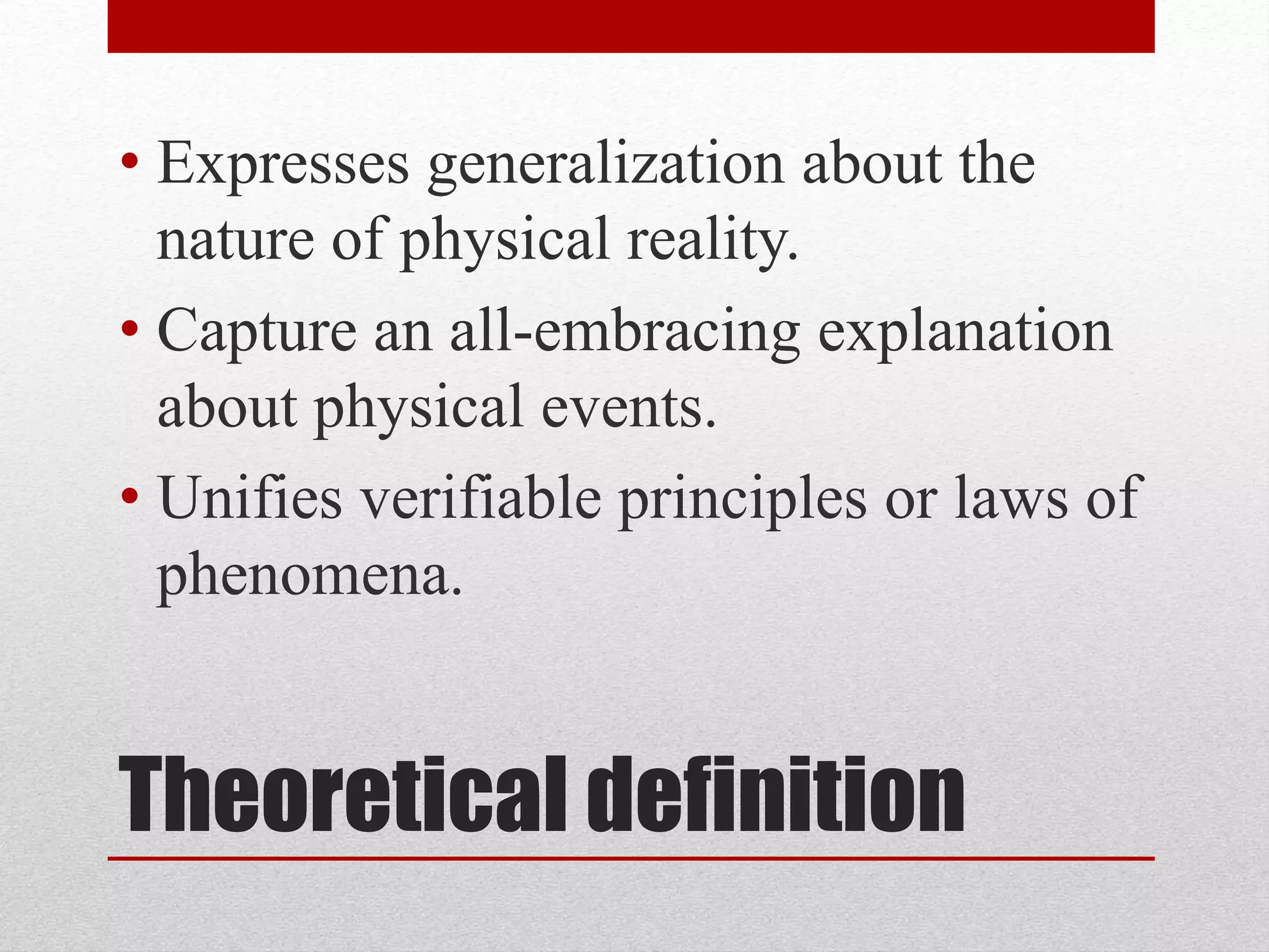 Theoretical definition
• Expresses generalization about the
nature of physical reality.
• Capture an all-embracing explanation
about physical events.
• Unifies verifiable principles or laws of
phenomena.
 