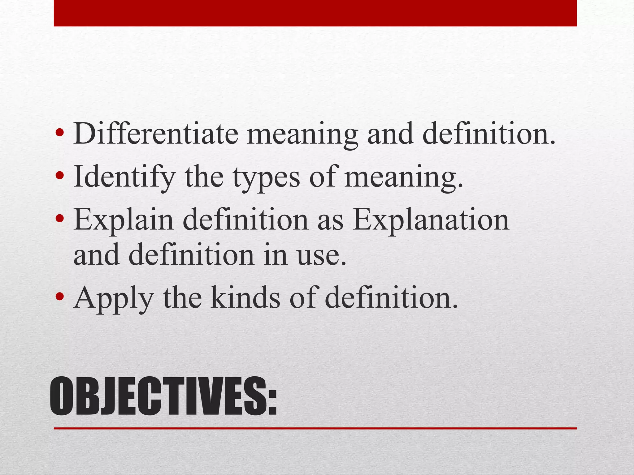 OBJECTIVES:
• Differentiate meaning and definition.
• Identify the types of meaning.
• Explain definition as Explanation
and definition in use.
• Apply the kinds of definition.
 