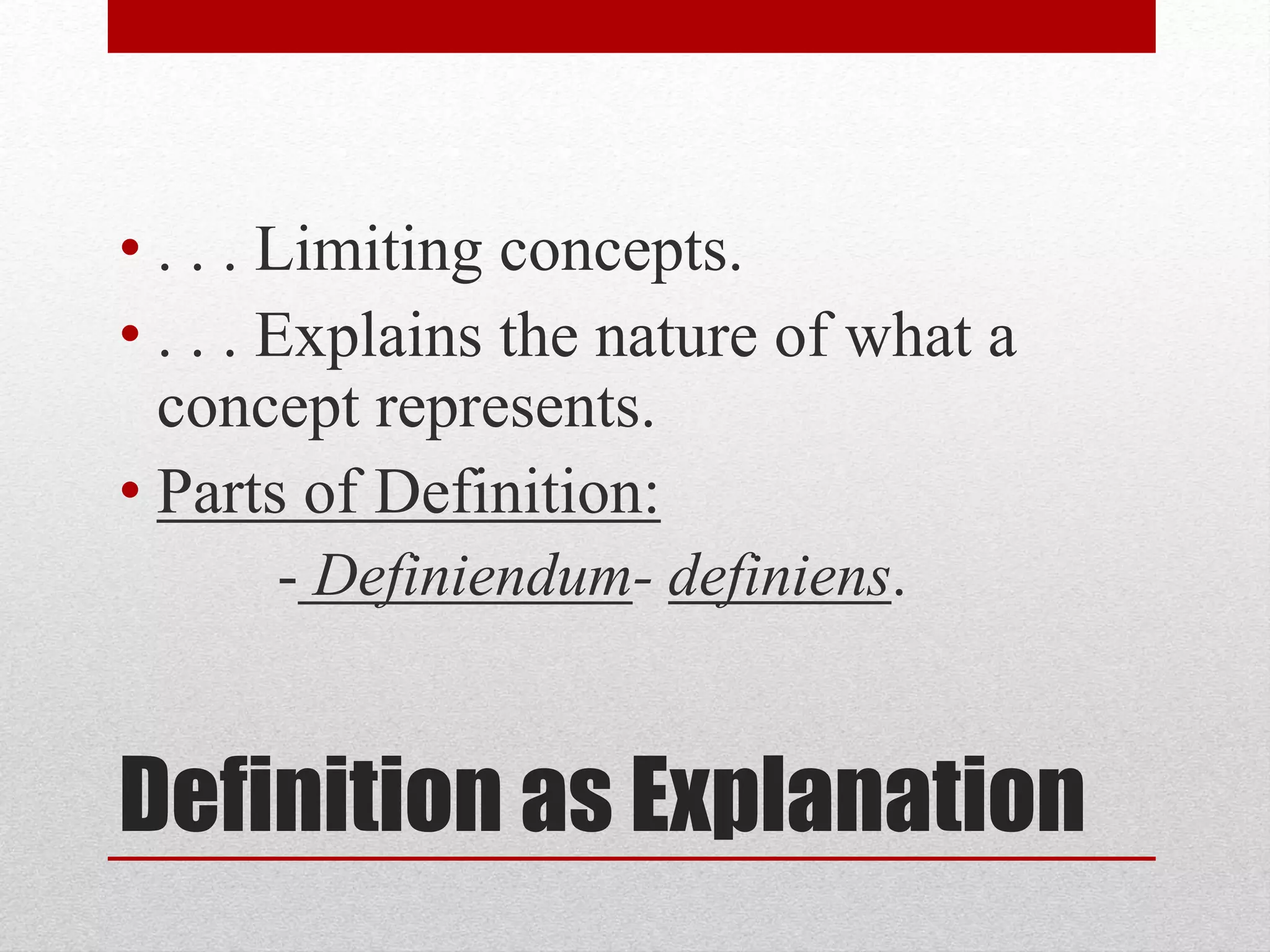 Definition as Explanation
• . . . Limiting concepts.
• . . . Explains the nature of what a
concept represents.
• Parts of Definition:
- Definiendum- definiens.
 