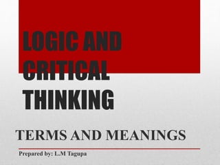 LOGIC AND
CRITICAL
THINKING
TERMS AND MEANINGS
Prepared by: L.M Tagupa
 