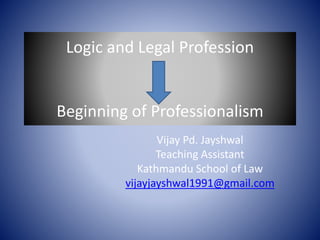 Logic and Legal Profession
Beginning of Professionalism
Vijay Pd. Jayshwal
Teaching Assistant
Kathmandu School of Law
vijayjayshwal1991@gmail.com
 