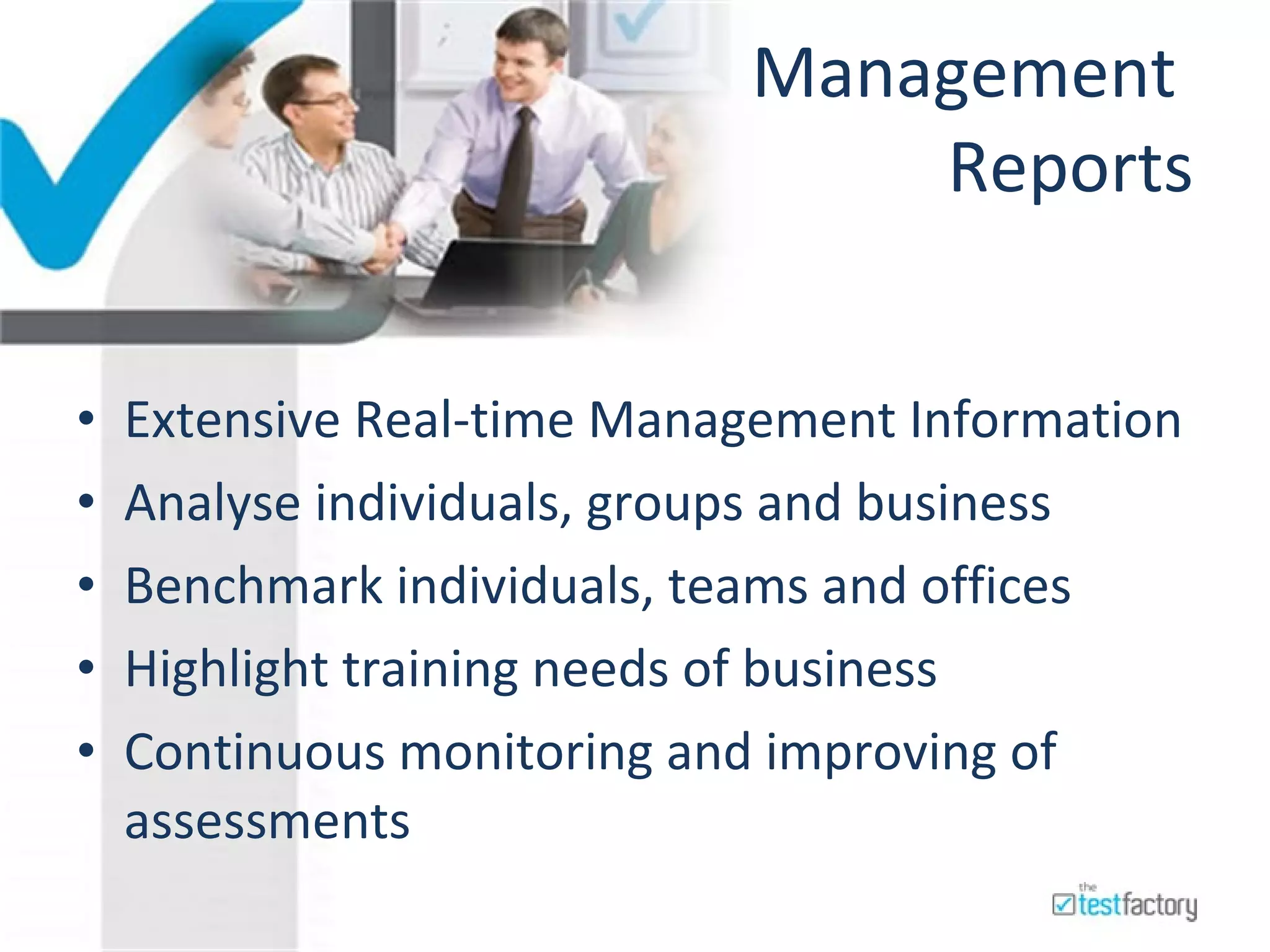 Management  Reports Extensive Real-time Management Information Analyse individuals, groups and business Benchmark individuals, teams and offices Highlight training needs of business Continuous monitoring and improving of assessments 