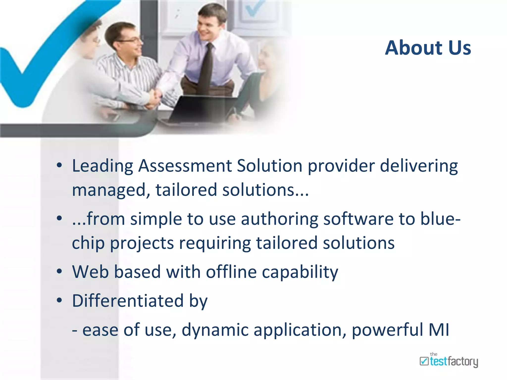 About Us  Leading Assessment Solution provider delivering managed, tailored solutions...  ...from simple to use authoring software to blue-chip projects requiring tailored solutions  Web based with offline capability Differentiated by  - ease of use, dynamic application, powerful MI 