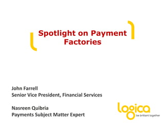 Spotlight on Payment
Factories
John Farrell
Senior Vice President, Financial Services
Nasreen Quibria
Payments Subject Matter Expert
 