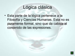 Lógica clásica Esta parte de la lógica pertenece a la Filosofía y Ciencias Humanas. Esta no es puramente formal, sino que da cabida al contenido de las expresiones. 