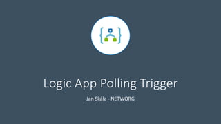 Logic App Polling Trigger
Jan Skála - NETWORG
 