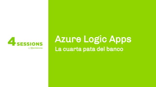 Azure Logic Apps
La cuarta pata del banco
 