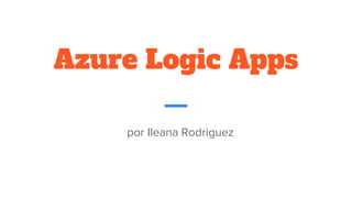 Azure Logic Apps
por Ileana Rodriguez
 