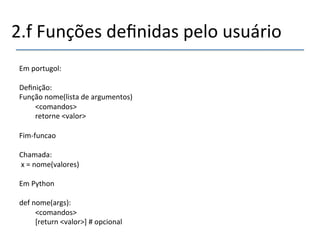 2.f'Funções'definidas'pelo'usuário' 
''' 
Em'portugol:' 
' 
Definição:' 
Função'nome(lista'de'argumentos)' 
'<comandos>' 
'retorne'<valor>' 
' 
Fimnfuncao' 
' 
Chamada:' 
'x'='nome(valores)' 
' 
Em'Python' 
' 
def'nome(args):' 
'<comandos>' 
' '[return'<valor>]'#'opcional' 
'' 
 