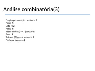 Análise'combinatória(3)' 
Função'permutação':'Instância'2' 
Passo'7:' 
Lista'='[2]' 
Passo'8:' 
'testa'len(lista)'=='1'(verdade)' 
Passo'9:' 
Retorna'[2]'para'a'instancia'1' 
Fechou'a'instância'2' 
 