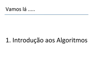 Vamos'lá'.....'' 
' 
' 
' 
1.'Introdução'aos'Algoritmos' 
 