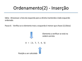 Ordenamento(2)'n'Inserção' 
'''' 
Idéia:''Atravessar'a'lista'da'esquerda'para'a'direita'mantendo'o'lado'esquerdo' 
ordenado.' 
''' 
Passo'6':''Verifica'se'o'elemento'mais'a'esquerda'é'menor'que'chave'(1)'(falso)' 
' 
A'''=''''['3,'''7,'''7,'''4,'''5]' 
'' 
Posição'a'ser'calculada' 
Elemento'a'verificar'se'está'na' 
ordem'correta' 
 