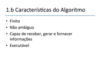 1.b'Caracterís>cas'do'Algoritmo' 
• Finito' 
• Não'ambíguo' 
• Capaz'de'receber,'gerar'e'fornecer' 
informações' 
• Executável'' 
 