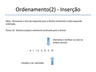 Ordenamento(2)'n'Inserção' 
'''' 
Idéia:''Atravessar'a'lista'da'esquerda'para'a'direita'mantendo'o'lado'esquerdo' 
ordenado.' 
''' 
Passo'16:''Desloca'(copia)'o'elemento'analisado'para'a'direita' 
' 
A'''=''''['1,'''3,'''4,'''7,'''7]' 
'' 
Posição'a'ser'calculada' 
Elemento'a'verificar'se'está'na' 
ordem'correta' 
 