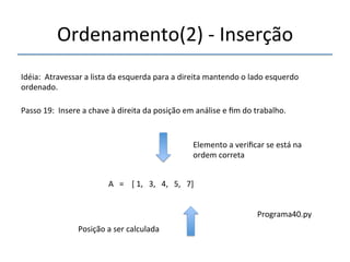 Ordenamento(2)'n'Inserção' 
'''' 
Idéia:''Atravessar'a'lista'da'esquerda'para'a'direita'mantendo'o'lado'esquerdo' 
ordenado.' 
''' 
Passo'19:''Insere'a'chave'à'direita'da'posição'em'análise'e'fim'do'trabalho.' 
' 
A'''=''''['1,'''3,'''4,'''5,'''7]' 
'' 
Posição'a'ser'calculada' 
Elemento'a'verificar'se'está'na' 
ordem'correta' 
Programa40.py' 
 