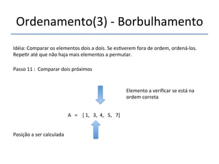 Ordenamento(3)'n'Borbulhamento' 
'''' 
Idéia:'Comparar'os'elementos'dois'a'dois.'Se'es>verem'fora'de'ordem,'ordenánlos.' 
Repe>r'até'que'não'haja'mais'elementos'a'permutar.' 
''' 
Passo'11':''Comparar'dois'próximos' 
' 
A'''=''''['1,'''3,''4,'''5,'''7]' 
'' 
Posição'a'ser'calculada' 
Elemento'a'verificar'se'está'na' 
ordem'correta' 
 